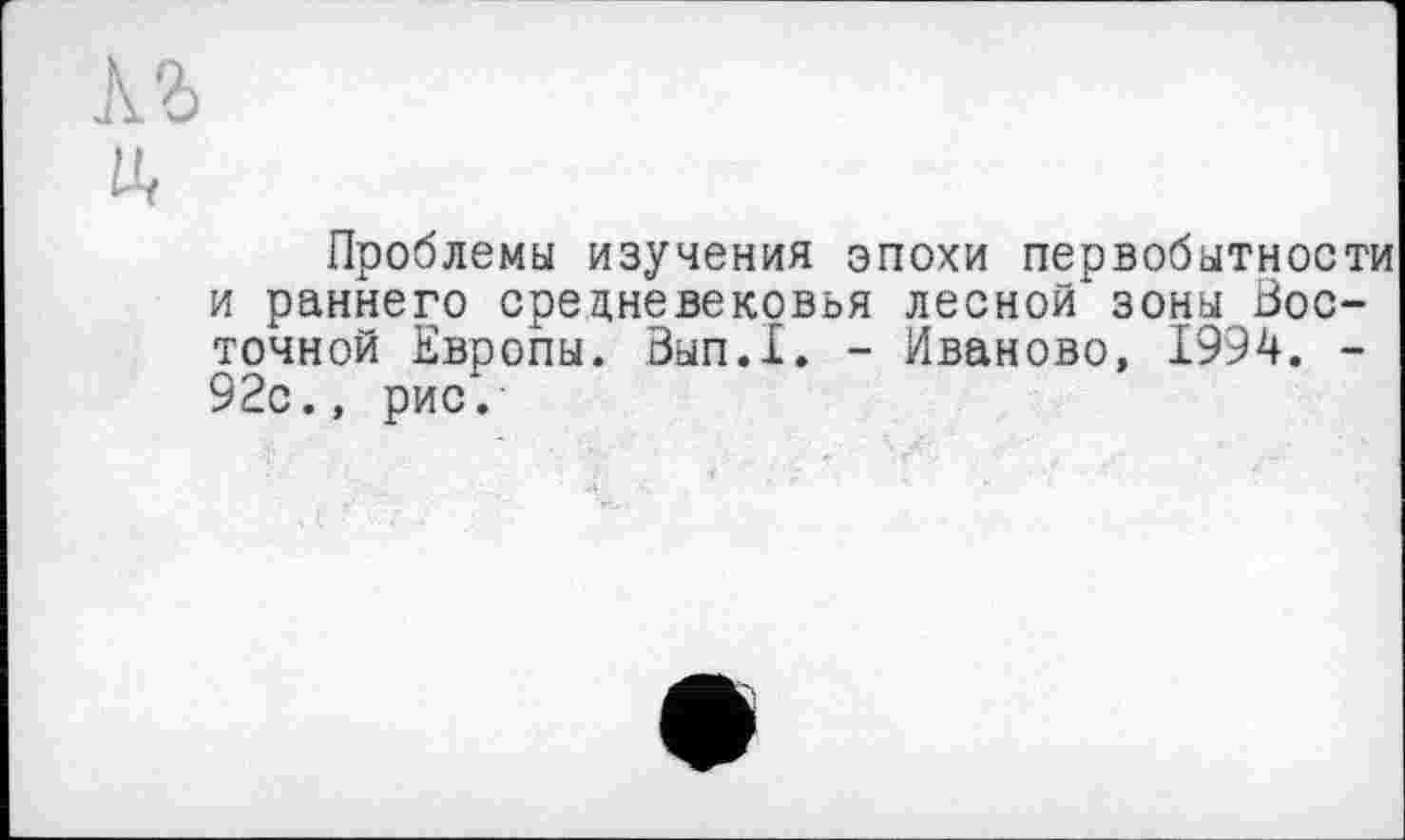 ﻿à г
Проблемы изучения эпохи первобытности и раннего средневековья лесной зоны Восточной Европы. Зып.1. - Иваново, 1994. -92с., рис.